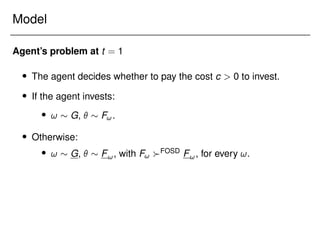 Model
Agent’s problem at t = 1
 The agent decides whether to pay the cost c  0 to invest.
 If the agent invests:
 !  G,   F!.
 Otherwise:
 !  G,   F!, with F! FOSD F!, for every !.
 