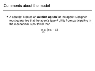 Comments about the model
 A contract creates an outside option for the agent: Designer
must guarantee that the agent’s type- utility from participating in
the mechanism is not lower than
max
i2I
fxi tig:
 