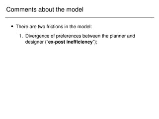 Comments about the model
 There are two frictions in the model:
1. Divergence of preferences between the planner and
designer (“ex-post inefficiency”);
 