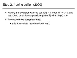 Step 2: Ironing Jullien (2000)
 Naively, the designer wants to set x() = 1 when W()  0, and
set x() to be as low as possible (given R) when W()  0.
 There are three complications:
 this may violate monotonicity of x();
 