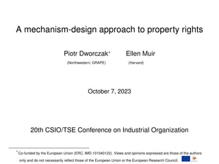 A mechanism-design approach to property rights
Piotr Dworczak?
Ellen Muir
(Northwestern; GRAPE) (Harvard)
October 7, 2023
20th CSIO/TSE Conference on Industrial Organization
?
Co-funded by the European Union (ERC, IMD-101040122). Views and opinions expressed are those of the authors
only and do not necessarily reflect those of the European Union or the European Research Council.
 