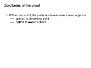 Corollaries of the proof
 With no constraint, the problem is to maximize a linear objective
=) solution is an extreme point
=) option to own is optimal.
 