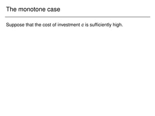 The monotone case
Suppose that the cost of investment c is sufficiently high.
 