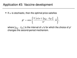 Application #3: Vaccine development
 If ! is stochastic, then the optimal price satisfies
p?
= min
(
E

!j! 2 [!p? ; ¯
!p? ]

?
; k̄
)
;
where [!p? ; ¯
!p? ] is the interval of !’s for which the choice of p?
changes the second-period mechanism.
 