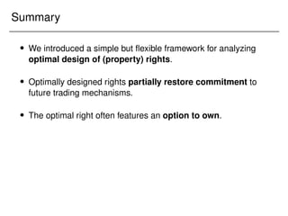 Summary
 We introduced a simple but flexible framework for analyzing
optimal design of (property) rights.
 Optimally designed rights partially restore commitment to
future trading mechanisms.
 The optimal right often features an option to own.
 