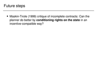 Future steps
 Maskin-Tirole (1999) critique of incomplete contracts: Can the
planner do better by conditioning rights on the state in an
incentive-compatible way?
 