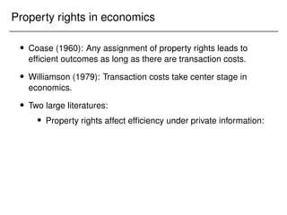 Property rights in economics
 Coase (1960): Any assignment of property rights leads to
efficient outcomes as long as there are transaction costs.
 Williamson (1979): Transaction costs take center stage in
economics.
 Two large literatures:
 Property rights affect efficiency under private information:
 