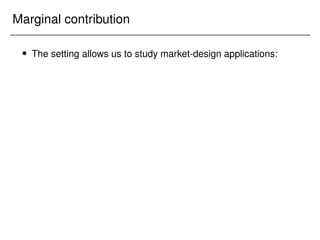 Marginal contribution
 The setting allows us to study market-design applications:
 