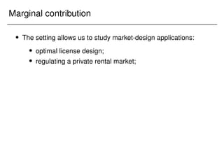 Marginal contribution
 The setting allows us to study market-design applications:
 optimal license design;
 regulating a private rental market;
 