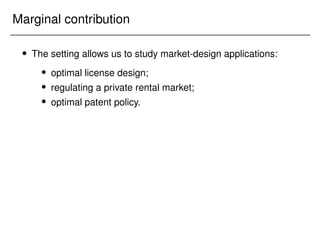 Marginal contribution
 The setting allows us to study market-design applications:
 optimal license design;
 regulating a private rental market;
 optimal patent policy.
 