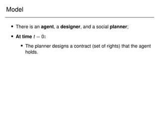 Model
 There is an agent, a designer, and a social planner;
 At time t = 0:
 The planner designs a contract (set of rights) that the agent
holds.
 