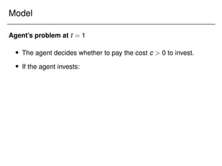 Model
Agent’s problem at t = 1
 The agent decides whether to pay the cost c  0 to invest.
 If the agent invests:
 