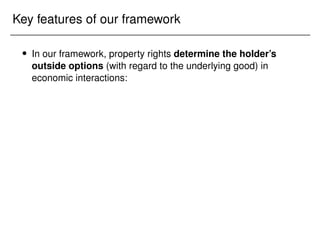 Key features of our framework
 In our framework, property rights determine the holder’s
outside options (with regard to the underlying good) in
economic interactions:
 