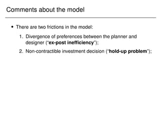 Comments about the model
 There are two frictions in the model:
1. Divergence of preferences between the planner and
designer (“ex-post inefficiency”);
2. Non-contractible investment decision (“hold-up problem”);
 