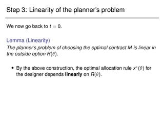 Step 3: Linearity of the planner’s problem
We now go back to t = 0.
Lemma (Linearity)
The planner’s problem of choosing the optimal contract M is linear in
the outside option R().
 By the above construction, the optimal allocation rule x?
() for
the designer depends linearly on R().
 
