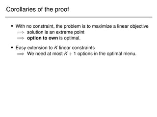 Corollaries of the proof
 With no constraint, the problem is to maximize a linear objective
=) solution is an extreme point
=) option to own is optimal.
 Easy extension to K linear constraints
=) We need at most K + 1 options in the optimal menu.
 