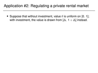 Application #2: Regulating a private rental market
 Suppose that without investment, value  is uniform on [0; 1];
with investment, the value is drawn from [∆; 1 + ∆] instead.
 