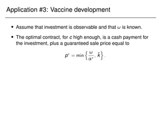 Application #3: Vaccine development
 Assume that investment is observable and that ! is known.
 The optimal contract, for c high enough, is a cash payment for
the investment, plus a guaranteed sale price equal to
p?
= min
n !
?
; k̄
o
:
 