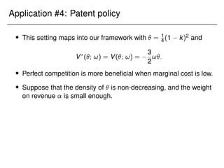 Application #4: Patent policy
 This setting maps into our framework with  = 1
4 (1 k)2 and
V?
(; !) = V(; !) =
3
2
!:
 Perfect competition is more beneficial when marginal cost is low.
 Suppose that the density of  is non-decreasing, and the weight
on revenue is small enough.
 