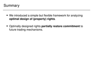 Summary
 We introduced a simple but flexible framework for analyzing
optimal design of (property) rights.
 Optimally designed rights partially restore commitment to
future trading mechanisms.
 