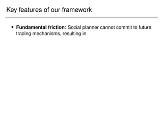 Key features of our framework
 Fundamental friction: Social planner cannot commit to future
trading mechanisms, resulting in
 