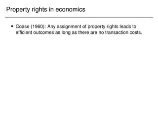 Property rights in economics
 Coase (1960): Any assignment of property rights leads to
efficient outcomes as long as there are no transaction costs.
 