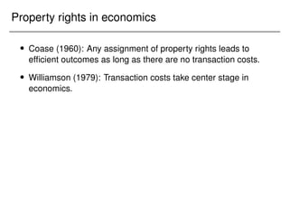 Property rights in economics
 Coase (1960): Any assignment of property rights leads to
efficient outcomes as long as there are no transaction costs.
 Williamson (1979): Transaction costs take center stage in
economics.
 