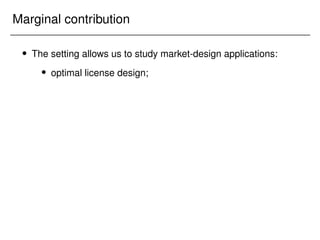 Marginal contribution
 The setting allows us to study market-design applications:
 optimal license design;
 
