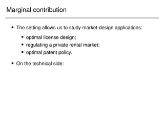 Marginal contribution
 The setting allows us to study market-design applications:
 optimal license design;
 regulating a private rental market;
 optimal patent policy.
 On the technical side:
 