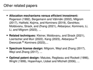Other related papers
 Allocation mechanisms versus efficient investment:
Rogerson (1992), Bergemann and Välimäki (2002), Milgrom
(2017), Hatfield, Kojima, and Kominers (2019), Gershkov,
Moldovanu, Strack, and Zhang (2021), Akbarpour, Kominers, Li,
Li, and Milgrom (2023), ...
 Related techniques: Kleiner, Moldovanu, and Strack (2021),
Loertscher and Muir (2022), Kang (2023), Akbarpour ®
Dworczak ® Kominers (2023),...
 Spectrum license design: Milgrom, Weyl and Zhang (2017),
Weyl and Zhang (2017), ...
 Optimal patent design: Matutes, Regibeau and Rockett (1996),
Wright (1999), Hopenhayn, Llobet and Mitchell (2006), ...
 