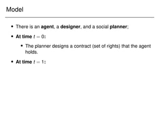 Model
 There is an agent, a designer, and a social planner;
 At time t = 0:
 The planner designs a contract (set of rights) that the agent
holds.
 At time t = 1:
 