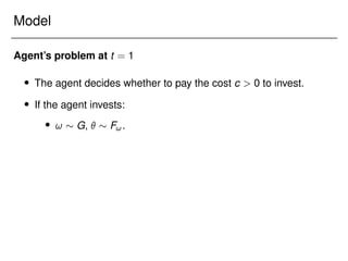 Model
Agent’s problem at t = 1
 The agent decides whether to pay the cost c  0 to invest.
 If the agent invests:
 !  G,   F!.
 