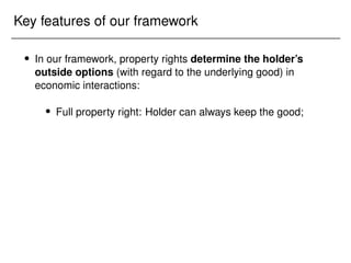 Key features of our framework
 In our framework, property rights determine the holder’s
outside options (with regard to the underlying good) in
economic interactions:
 Full property right: Holder can always keep the good;
 