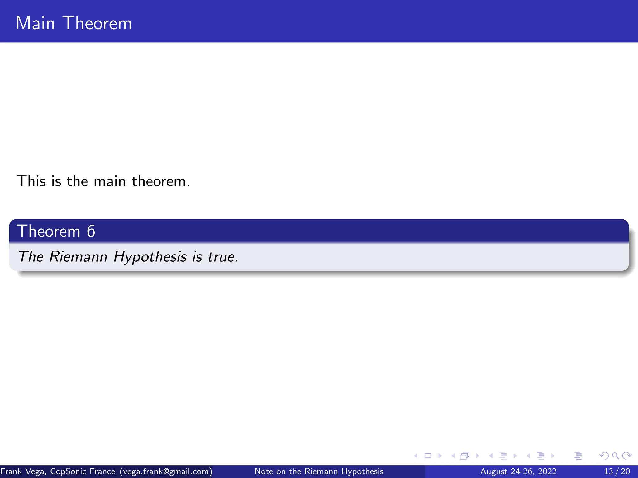 Main Theorem
This is the main theorem.
Theorem 6
The Riemann Hypothesis is true.
Frank Vega, CopSonic France (vega.frank@gmail.com) Note on the Riemann Hypothesis August 24-26, 2022 13 / 20
 
