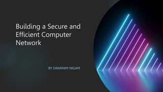 Building a Secure and
Efficient Computer
Network
BY SWARNIM NIGAM
 