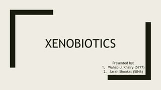 XENOBIOTICS
Presented by:
1. Wahab ul Khairy (5777)
2. Sarah Shoukat (5046)
 