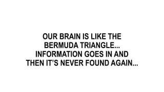 OUR BRAIN IS LIKE THE
BERMUDA TRIANGLE...
INFORMATION GOES IN AND
THEN IT’S NEVER FOUND AGAIN...
 