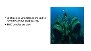 • 50 ships and 20 airplanes are said to
have mysterious disappeared.
• 8000 peoples are died.
 
