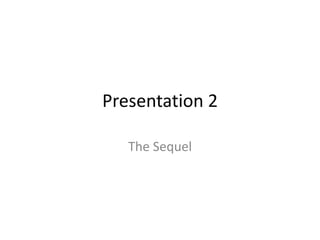 Presentation 2 The Sequel  