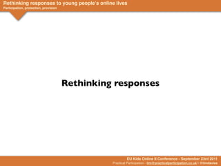 Rethinking responses to young peopleʼs online lives
Participation, protection, provision




                                       Rethinking responses




                                                          EU Kids Online II Conference - September 23rd 2011
                                                 Practical Participation - tim@practicalparticipation.co.uk | @timdavies
 