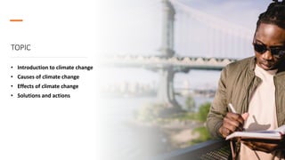 TOPIC
• Introduction to climate change
• Causes of climate change
• Effects of climate change
• Solutions and actions
 