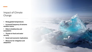 Impact of Climate
Change
• Rising global temperatures
• Increased frequency of extreme
weather events
• Risks to biodiversity and
ecosystems
• Threats to food and water
security
• Social and economic implications
• Measures for mitigation and
adaptation
 