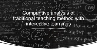 Comparitive analysis of
traditional teaching method with
interective learnings
 