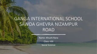 GANGA INTERNATIONAL SCHOOL
SAWDA GHEVRA NIZAMPUR
ROAD
Name:-Khushi Rana
Class:-VIII
Social Science
 