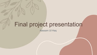 Final project presentation
Aassam Ul Haq
 