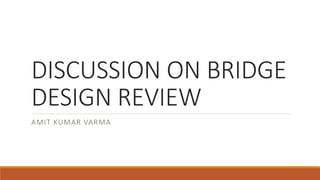 DISCUSSION ON BRIDGE
DESIGN REVIEW
AMIT KUMAR VARMA
 
