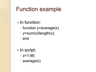 Function example
 In function:
◦ function y=average(x)
◦ y=sum(x)/length(x);
◦ end
 In script:
◦ z=1:99;
◦ average(z)
 