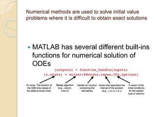 Numerical methods are used to solve initial value
problems where it is difficult to obtain exact solutions
 MATLAB has several different built-ins
functions for numerical solution of
ODEs
 