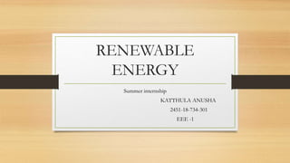 RENEWABLE
ENERGY
Summer internship
KATTHULA ANUSHA
2451-18-734-301
EEE -1
 