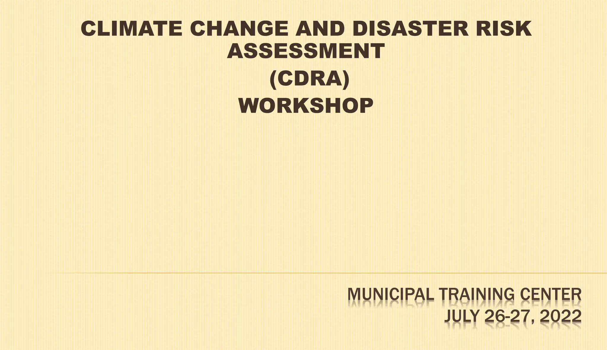 MUNICIPAL TRAINING CENTER
JULY 26-27, 2022
CLIMATE CHANGE AND DISASTER RISK
ASSESSMENT
(CDRA)
WORKSHOP